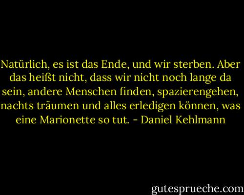 Natürlich, es ist das Ende, und wir sterben. Aber das heißt nicht, dass wir nicht noch lange da sein, andere Menschen finden, spazierengehen, nachts träumen und alles erledigen können, was eine Marionette so tut. - Daniel Kehlmann