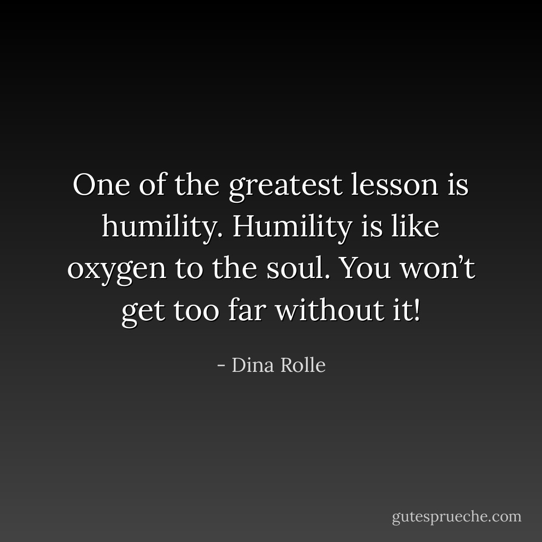 One of the greatest lesson is humility. Humility is like oxygen to the soul. You won’t get too far without it! - Dina Rolle