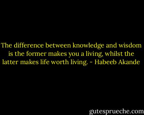The difference between knowledge and wisdom is the former makes you a living, whilst the latter makes life worth living. - Habeeb Akande