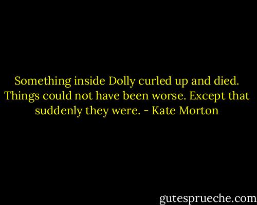 Something inside Dolly curled up and died. Things could not have been worse. Except that suddenly they were. - Kate Morton