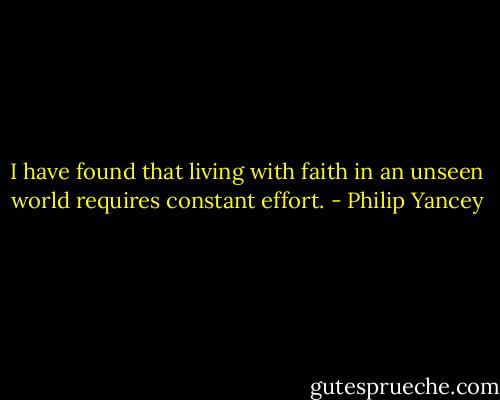 I have found that living with faith in an unseen world requires constant effort. - Philip Yancey