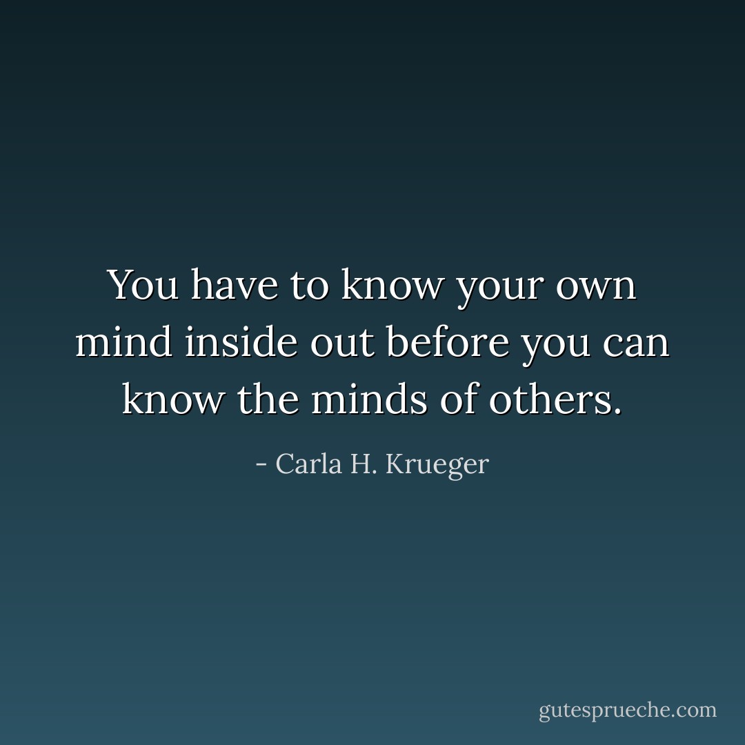 You have to know your own mind inside out before you can know the minds of others. - Carla H. Krueger