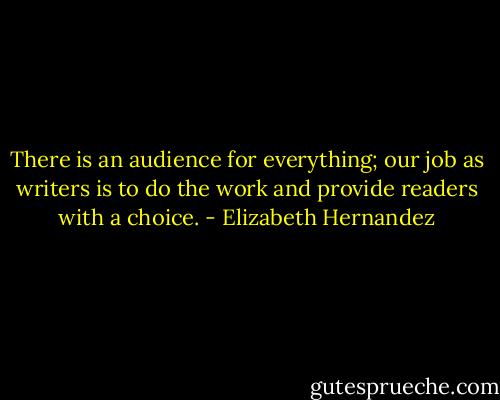 There is an audience for everything; our job as writers is to do the work and provide readers with a choice. - Elizabeth Hernandez