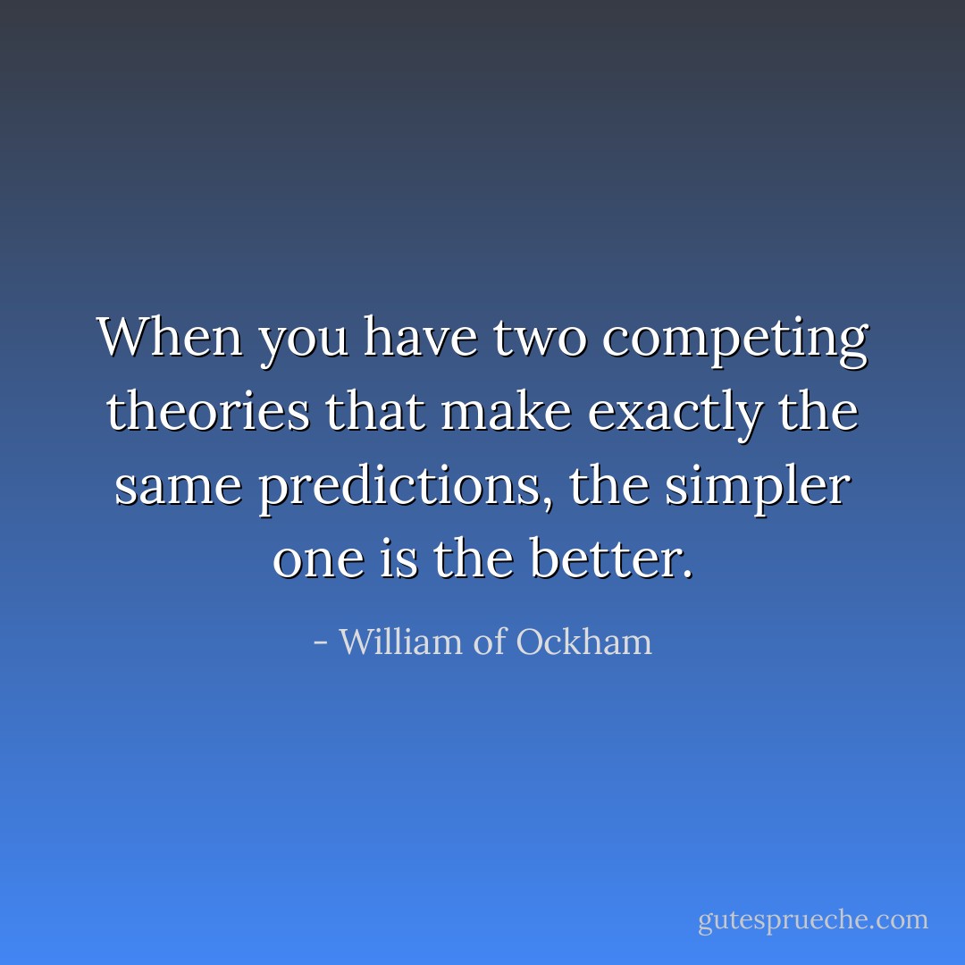 When you have two competing theories that make exactly the same predictions, the simpler one is the better. - William of Ockham