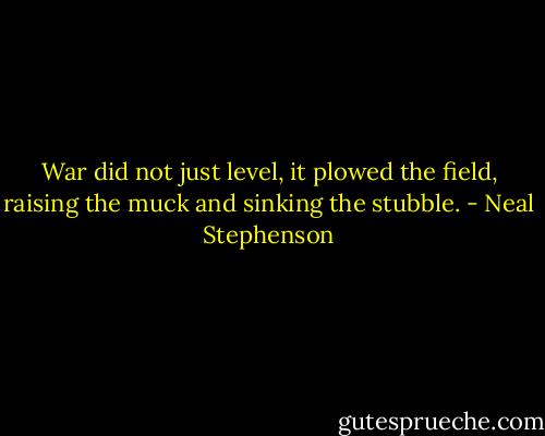 War did not just level, it plowed the field, raising the muck and sinking the stubble. - Neal Stephenson