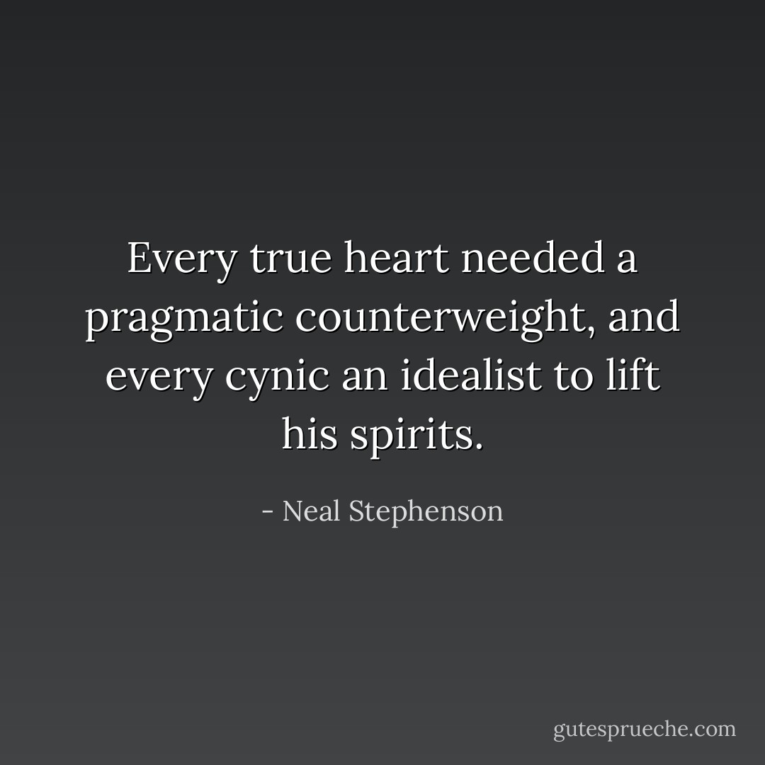 Every true heart needed a pragmatic counterweight, and every cynic an idealist to lift his spirits. - Neal Stephenson