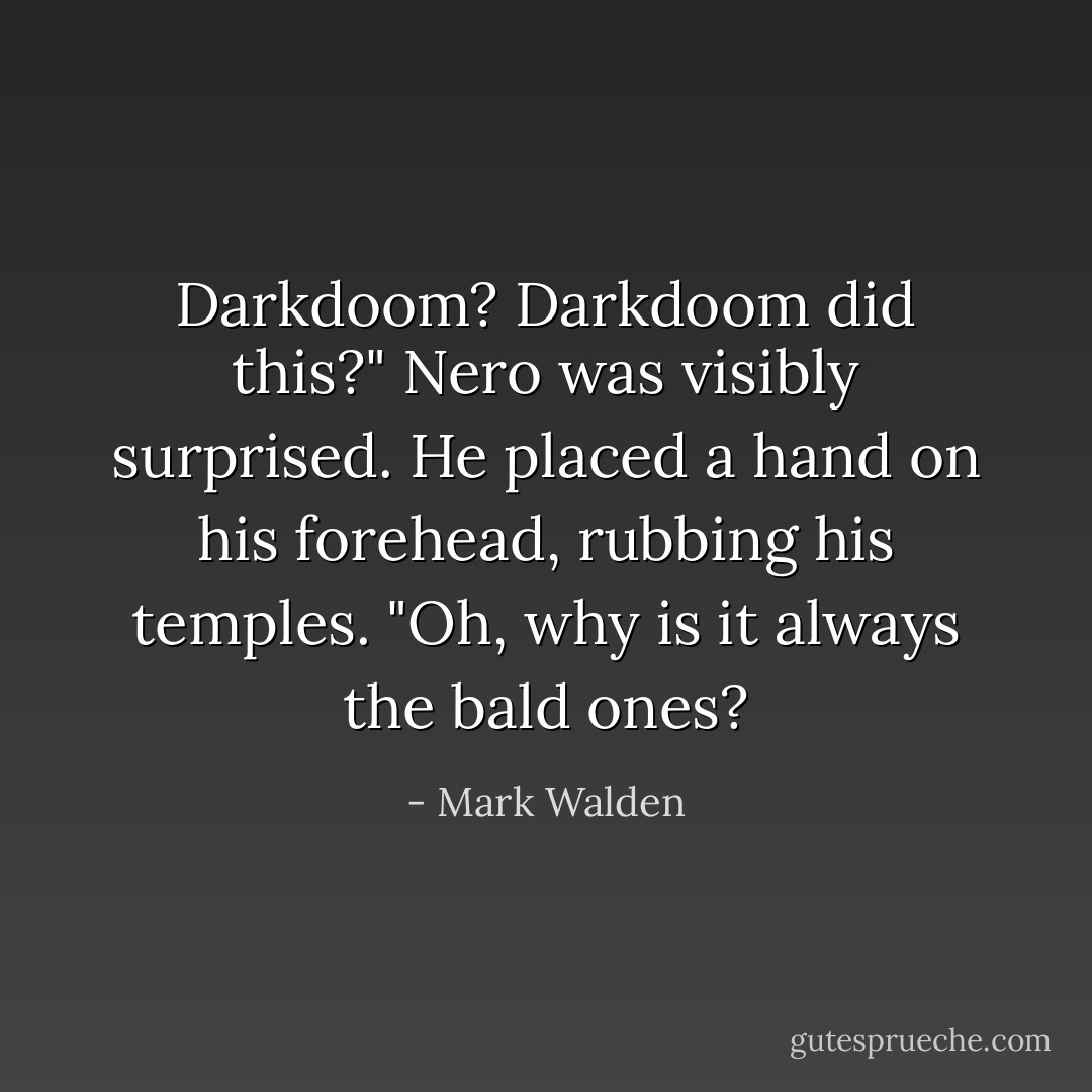 Darkdoom? Darkdoom did this?" Nero was visibly surprised. He placed a hand on his forehead, rubbing his temples. "Oh, why is it always the bald ones? - Mark Walden