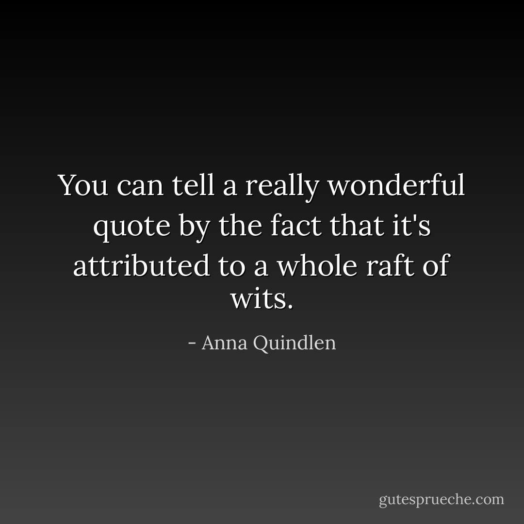You can tell a really wonderful quote by the fact that it's attributed to a whole raft of wits. - Anna Quindlen