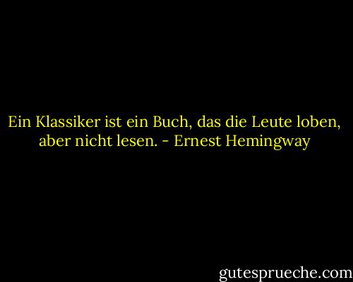 Ein Klassiker ist ein Buch, das die Leute loben, aber nicht lesen. - Ernest Hemingway