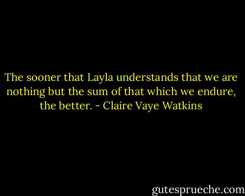 The sooner that Layla understands that we are nothing but the sum of that which we endure, the better. - Claire Vaye Watkins