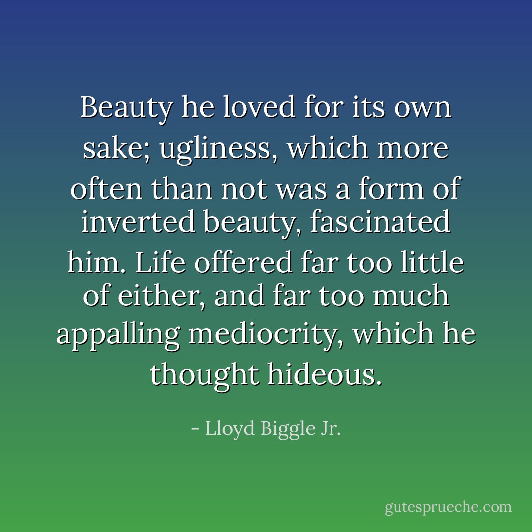 Beauty he loved for its own sake; ugliness, which more often than not was a form of inverted beauty, fascinated him. Life offered far too little of either, and far too much appalling mediocrity, which he thought hideous. - Lloyd Biggle Jr.
