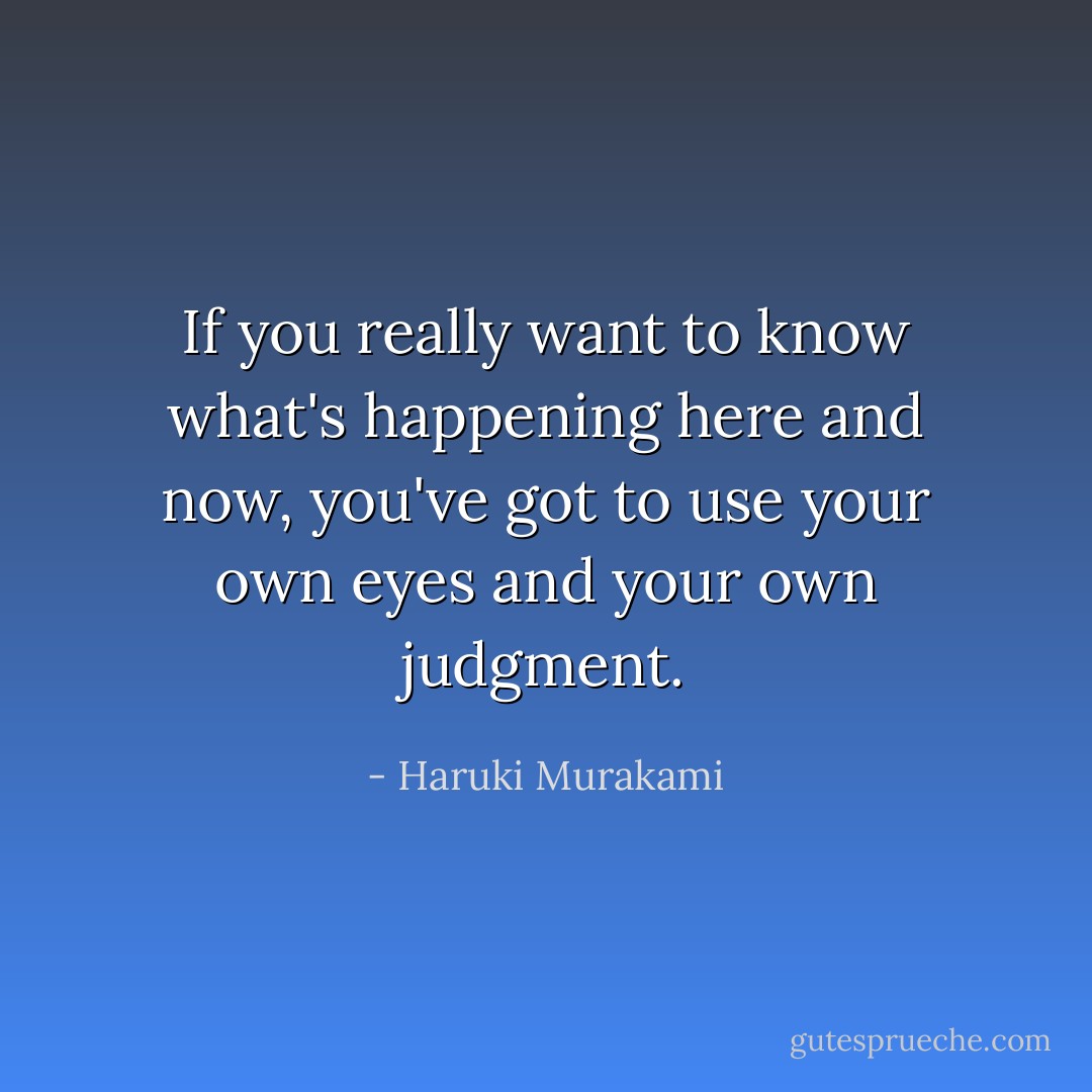 If you really want to know what's happening here and now, you've got to use your own eyes and your own judgment. - Haruki Murakami