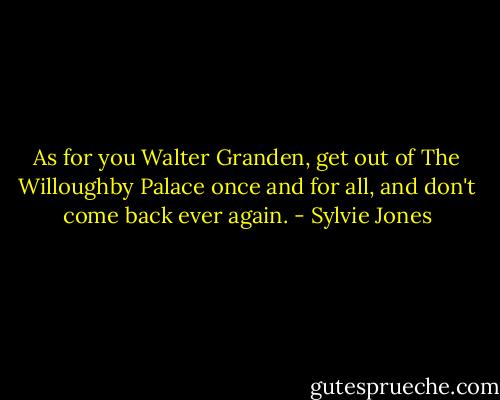 As for you Walter Granden, get out of The Willoughby Palace once and for all, and don't come back ever again. - Sylvie Jones