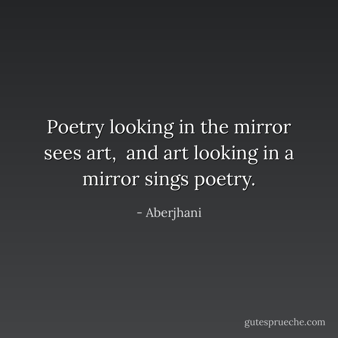 Poetry looking in the mirror sees art, <br />and art looking in a mirror sings poetry. - Aberjhani