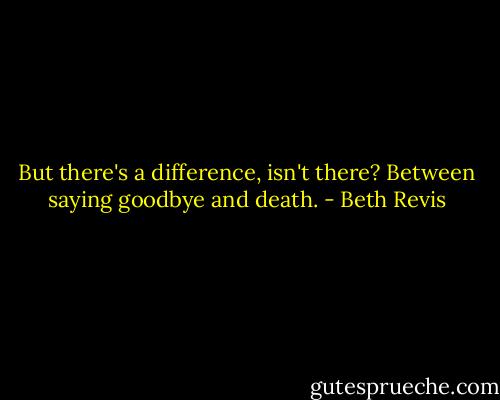 But there's a difference, isn't there? Between saying goodbye and death. - Beth Revis
