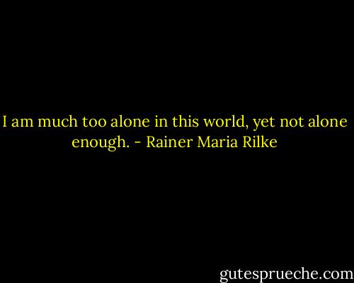 I am much too alone in this world, yet not alone enough. - Rainer Maria Rilke