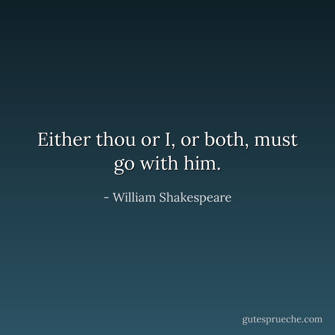Either thou or I, or both, must go with him. - William Shakespeare