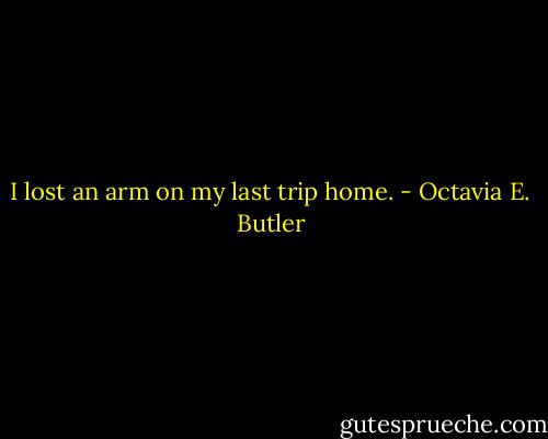 I lost an arm on my last trip home. - Octavia E. Butler