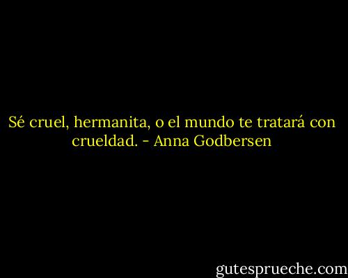 Sé cruel, hermanita, o el mundo te tratará con crueldad. - Anna Godbersen