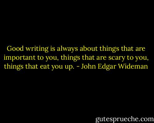Good writing is always about things that are important to you, things that are scary to you, things that eat you up. - John Edgar Wideman
