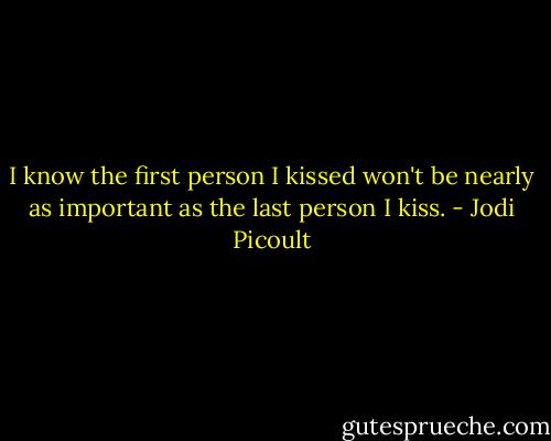 I know the first person I kissed won't be nearly as important as the last person I kiss. - Jodi Picoult