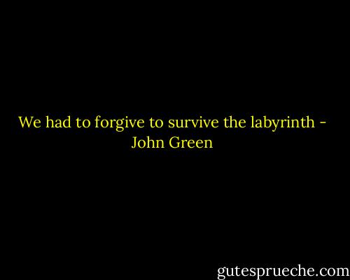 We had to forgive to survive the labyrinth - John Green