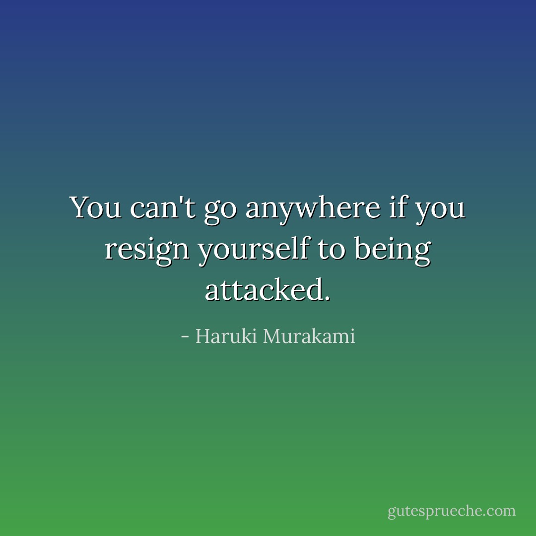 You can't go anywhere if you resign yourself to being attacked. - Haruki Murakami