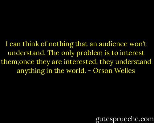 I can think of nothing that an audience won't understand. The only problem is to interest them;once they are interested, they understand anything in the world. - Orson Welles