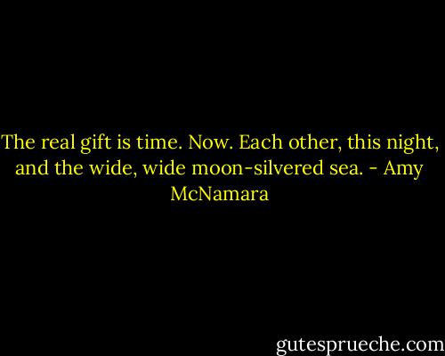 The real gift is time. Now. Each other, this night, and the wide, wide moon-silvered sea. - Amy McNamara