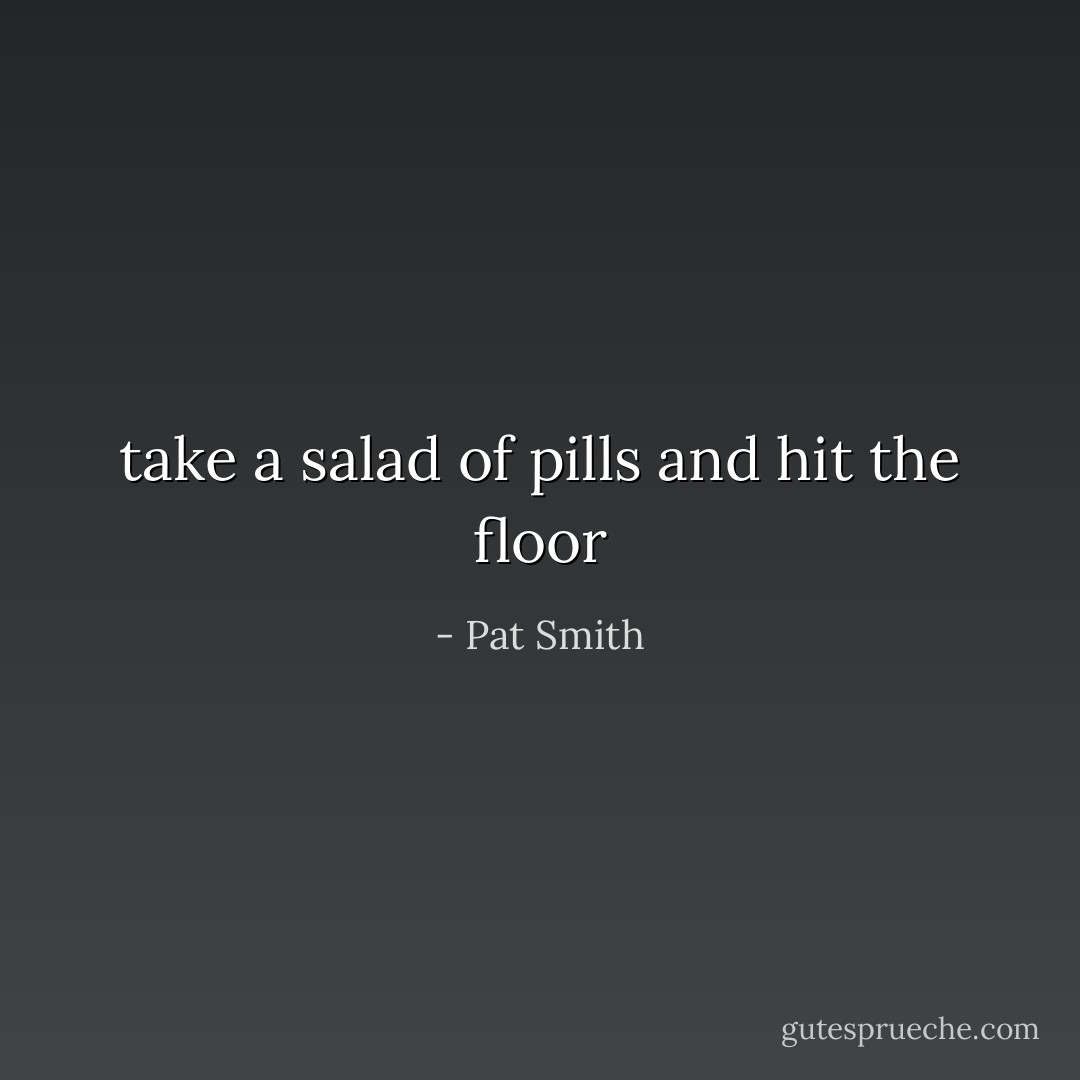 take a salad of pills and hit the floor - Pat Smith