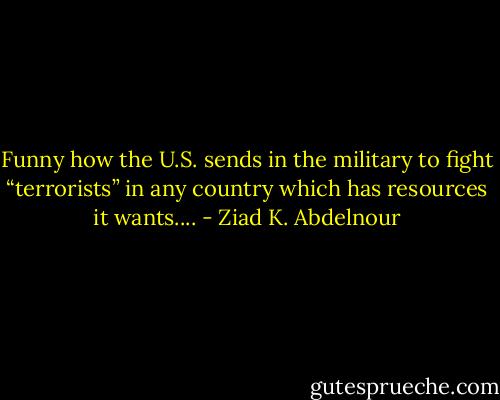 Funny how the U.S. sends in the military to fight “terrorists” in any country which has resources it wants.... - Ziad K. Abdelnour