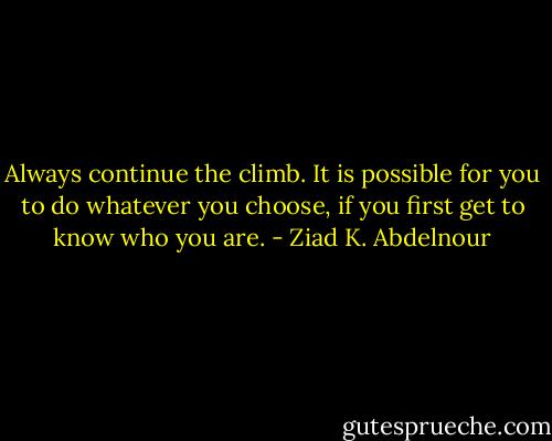 Always continue the climb. It is possible for you to do whatever you choose, if you first get to know who you are. - Ziad K. Abdelnour