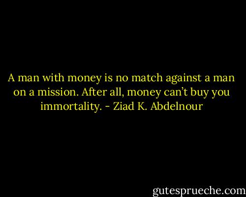 A man with money is no match against a man on a mission. After all, money can’t buy you immortality. - Ziad K. Abdelnour