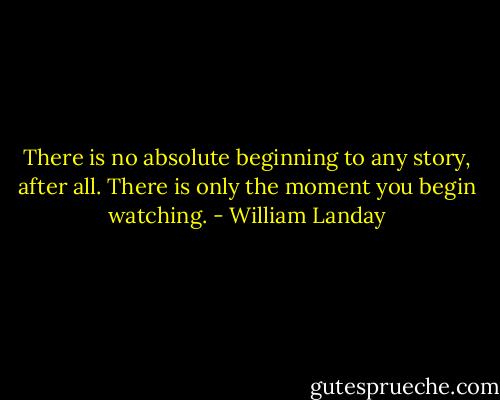There is no absolute beginning to any story, after all. There is only the moment you begin watching. - William Landay