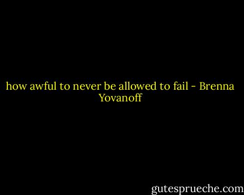 how awful to never be allowed to fail - Brenna Yovanoff