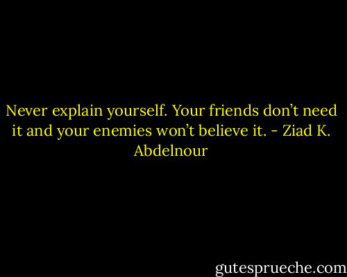 Never explain yourself. Your friends don’t need it and your enemies won’t believe it. - Ziad K. Abdelnour