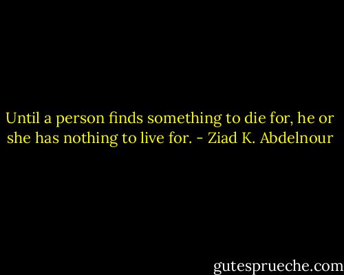 Until a person finds something to die for, he or she has nothing to live for. - Ziad K. Abdelnour