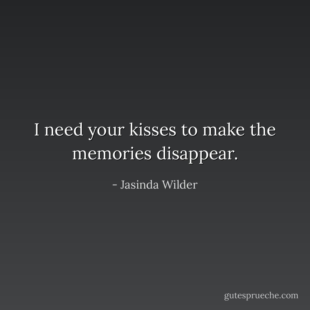 I need your kisses to make the memories disappear. - Jasinda Wilder