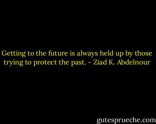 Getting to the future is always held up by those trying to protect the past. - Ziad K. Abdelnour