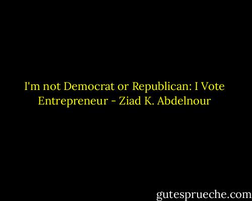 I'm not Democrat or Republican: I Vote Entrepreneur - Ziad K. Abdelnour