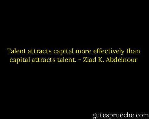 Talent attracts capital more effectively than capital attracts talent. - Ziad K. Abdelnour