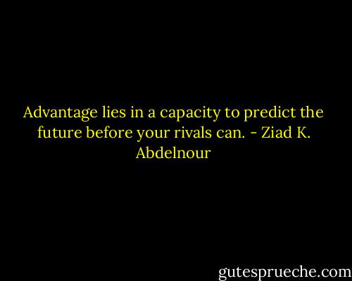 Advantage lies in a capacity to predict the future before your rivals can. - Ziad K. Abdelnour