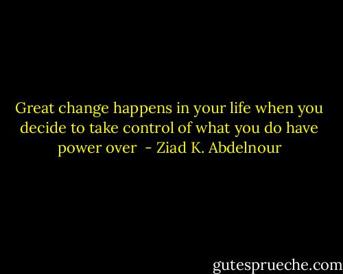 Great change happens in your life when you decide to take control of what you do have power over  - Ziad K. Abdelnour