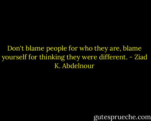 Don't blame people for who they are, blame yourself for thinking they were different. - Ziad K. Abdelnour