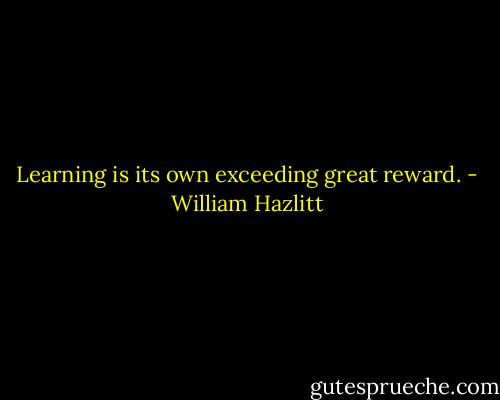 Learning is its own exceeding great reward. - William Hazlitt