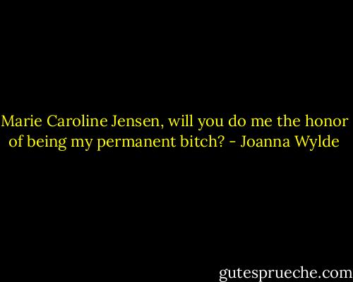 Marie Caroline Jensen, will you do me the honor of being my permanent bitch? - Joanna Wylde