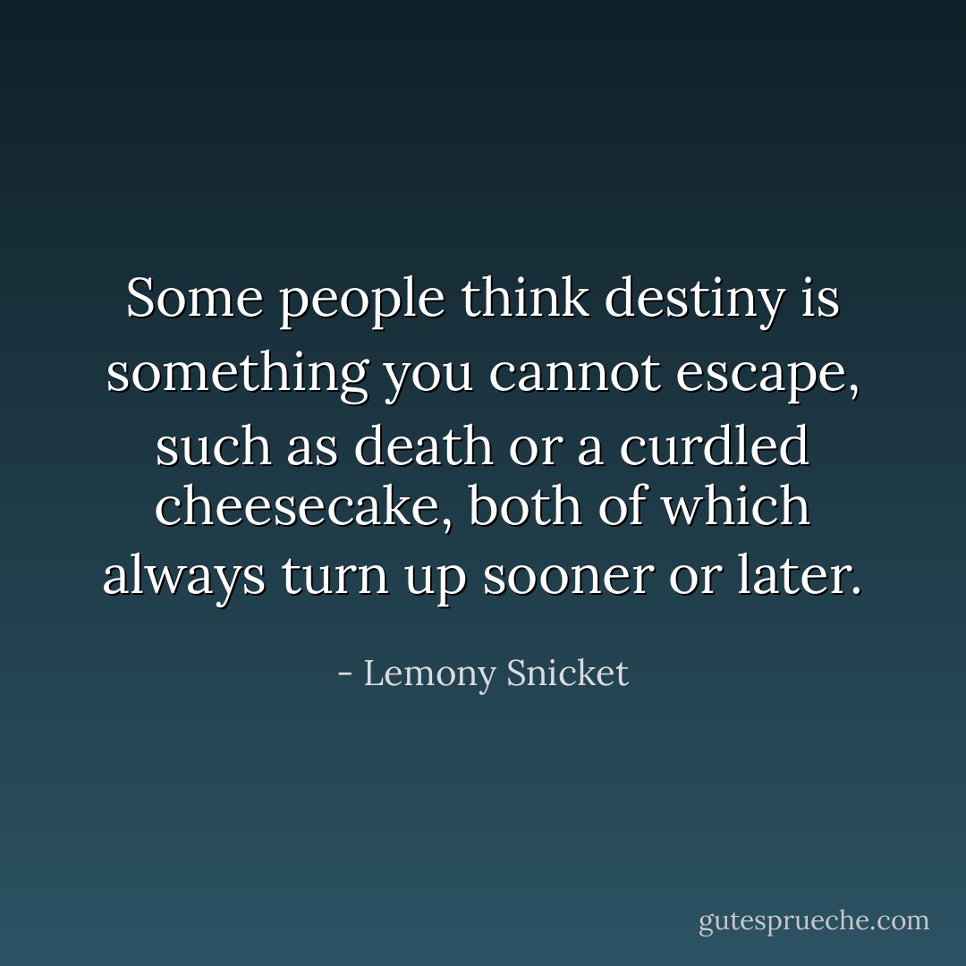 Some people think destiny is something you cannot escape, such as death or a curdled cheesecake, both of which always turn up sooner or later. - Lemony Snicket
