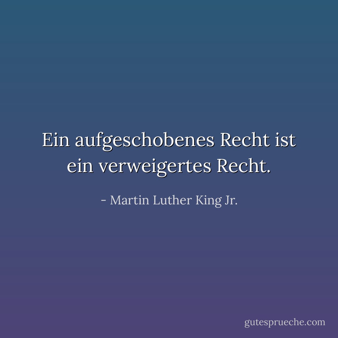 Ein aufgeschobenes Recht ist ein verweigertes Recht. - Martin Luther King Jr.<