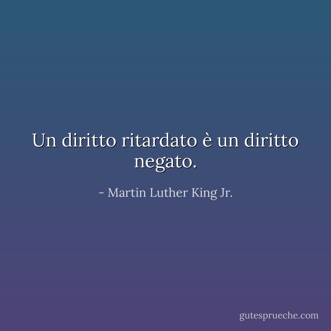Un diritto ritardato è un diritto negato. - Martin Luther King Jr.