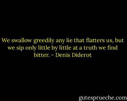 We swallow greedily any lie that flatters us, but we sip only little by little at a truth we find bitter. - Denis Diderot